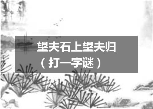 望夫石上望夫归（打一字谜）