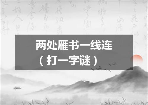 两处雁书一线连（打一字谜）