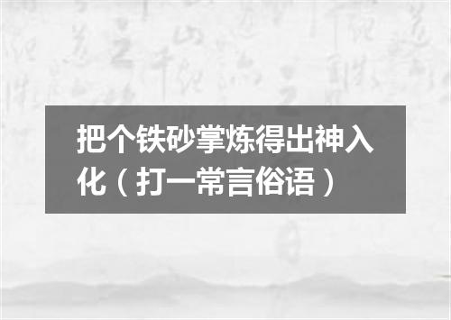 把个铁砂掌炼得出神入化（打一常言俗语）