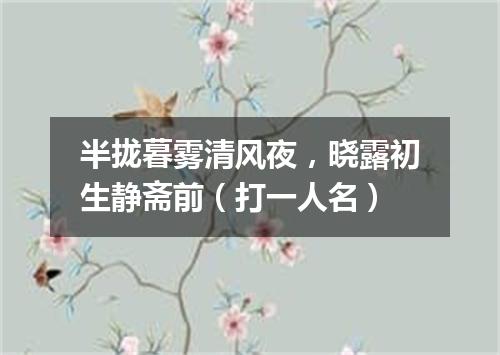 半拢暮雾清风夜，晓露初生静斋前（打一人名）