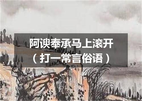 阿谀奉承马上滚开（打一常言俗语）