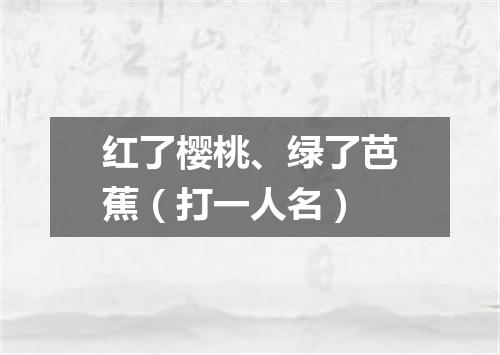 红了樱桃、绿了芭蕉（打一人名）