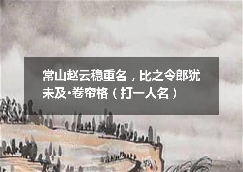 常山赵云稳重名，比之令郎犹未及·卷帘格（打一人名）