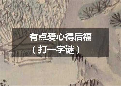 有点爱心得后福（打一字谜）