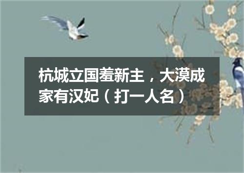 杭城立国羞新主，大漠成家有汉妃（打一人名）