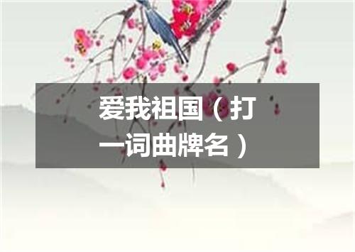 爱我祖国（打一词曲牌名）