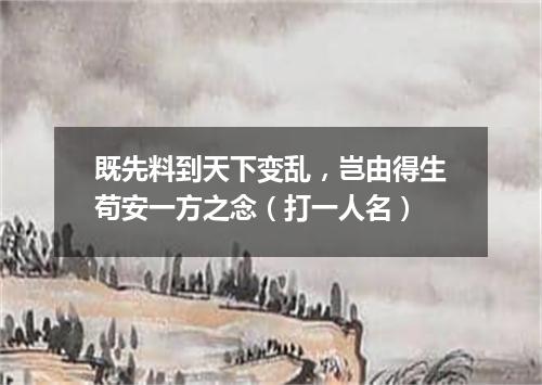 既先料到天下变乱，岂由得生苟安一方之念（打一人名）