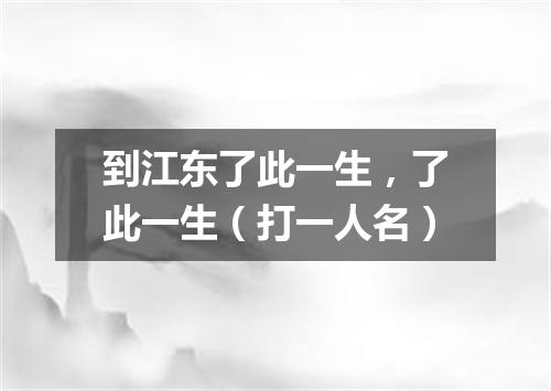 到江东了此一生，了此一生（打一人名）