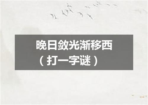 晚日敛光渐移西（打一字谜）