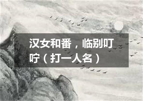 汉女和番，临别叮咛（打一人名）