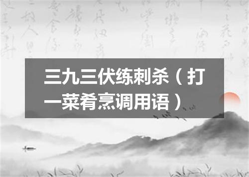 三九三伏练刺杀（打一菜肴烹调用语）