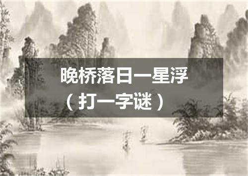 晚桥落日一星浮（打一字谜）