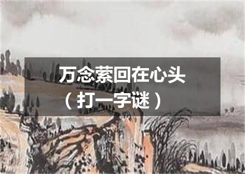 万念萦回在心头（打一字谜）