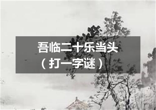 吾临二十乐当头（打一字谜）