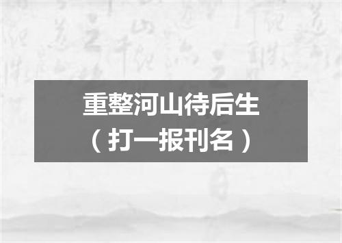 重整河山待后生（打一报刊名）