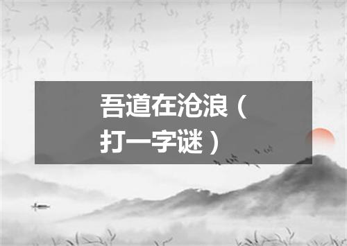 吾道在沧浪（打一字谜）