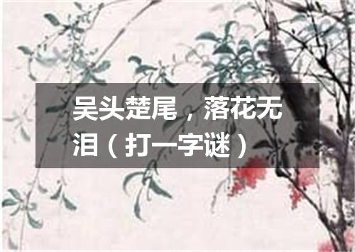 吴头楚尾，落花无泪（打一字谜）