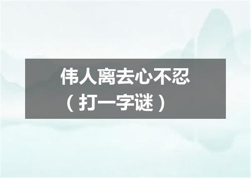 伟人离去心不忍（打一字谜）