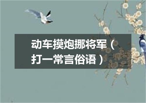 动车摸炮挪将军（打一常言俗语）