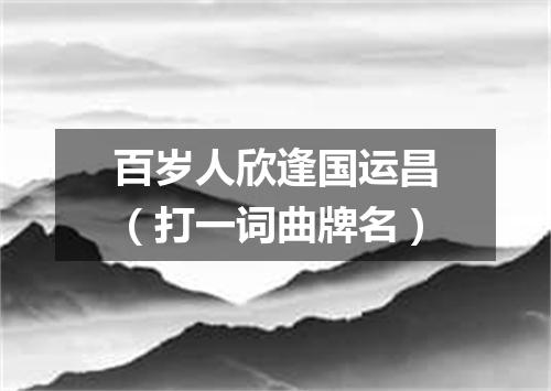 百岁人欣逢国运昌（打一词曲牌名）