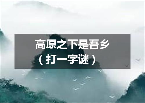 高原之下是吾乡（打一字谜）