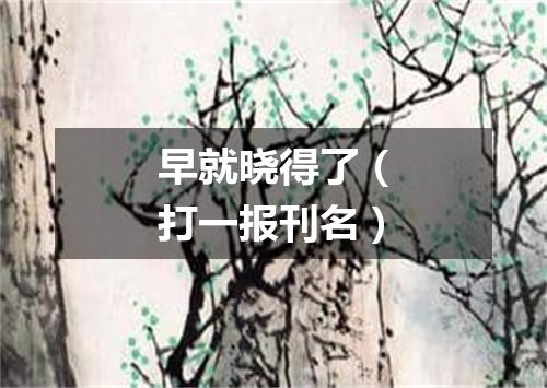 早就晓得了（打一报刊名）