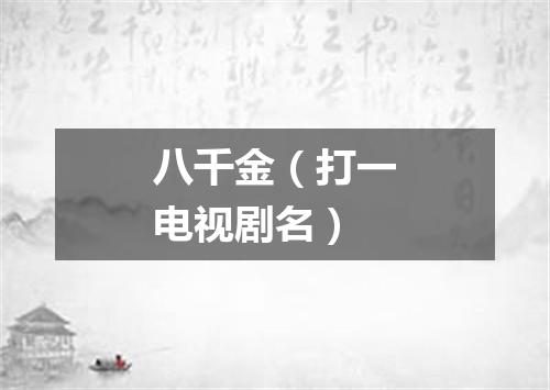 八千金（打一电视剧名）