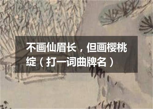 不画仙眉长，但画樱桃绽（打一词曲牌名）