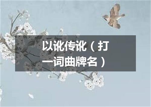 以讹传讹（打一词曲牌名）