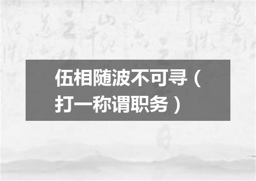 伍相随波不可寻（打一称谓职务）