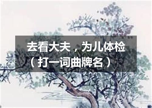 去看大夫，为儿体检（打一词曲牌名）