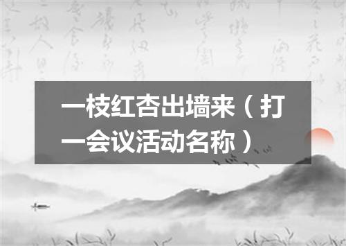 一枝红杏出墙来（打一会议活动名称）