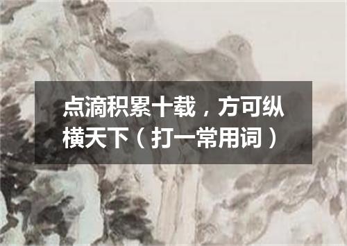 点滴积累十载，方可纵横天下（打一常用词）