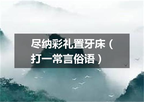 尽纳彩礼置牙床（打一常言俗语）