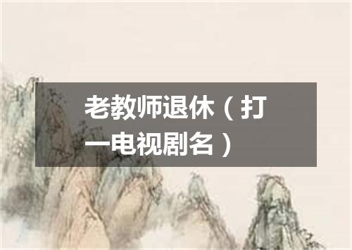 老教师退休（打一电视剧名）