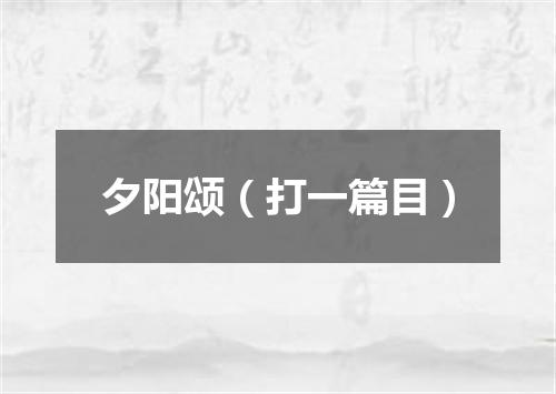 夕阳颂（打一篇目）