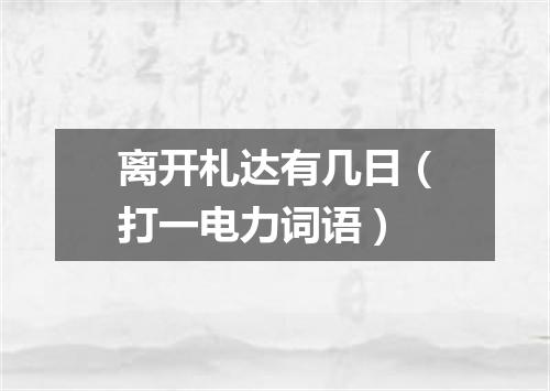 离开札达有几日（打一电力词语）