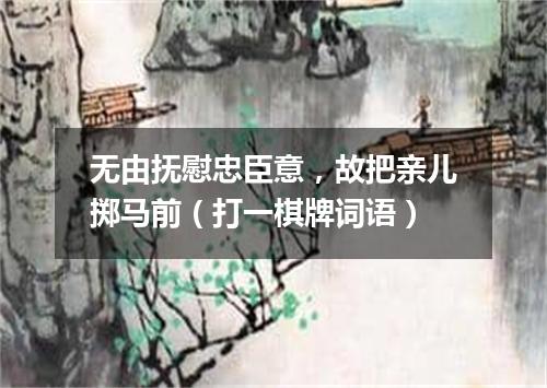 无由抚慰忠臣意，故把亲儿掷马前（打一棋牌词语）