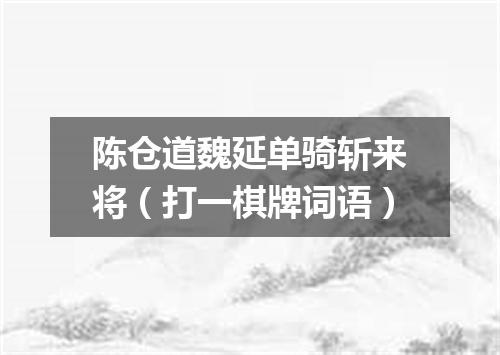 陈仓道魏延单骑斩来将（打一棋牌词语）