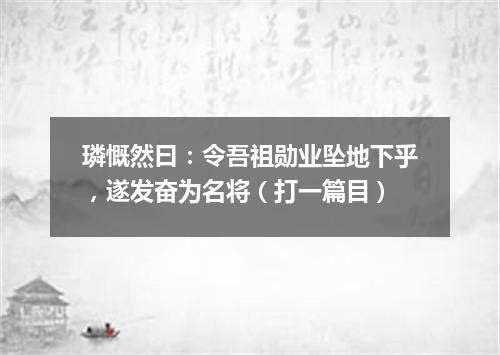 璘慨然曰：令吾祖勋业坠地下乎，遂发奋为名将（打一篇目）