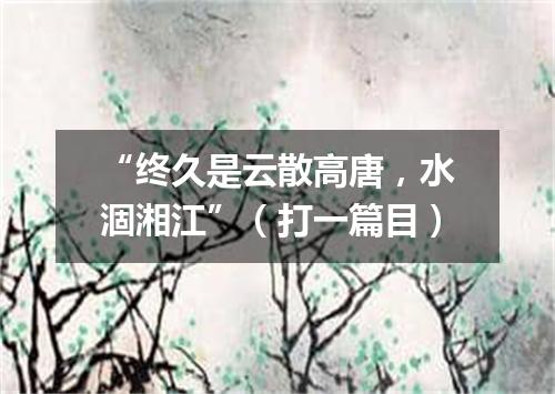 “终久是云散高唐，水涸湘江”（打一篇目）