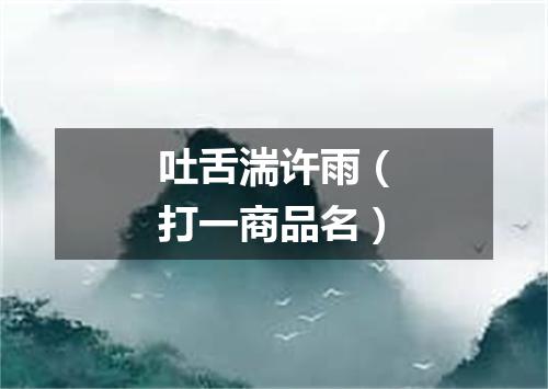 吐舌湍许雨（打一商品名）