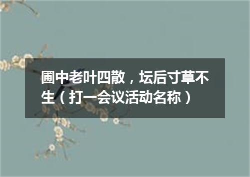 圃中老叶四散，坛后寸草不生（打一会议活动名称）