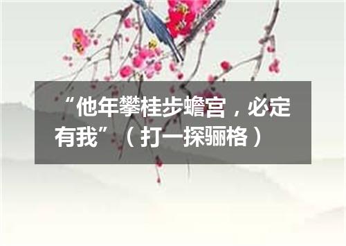 “他年攀桂步蟾宫，必定有我”（打一探骊格）