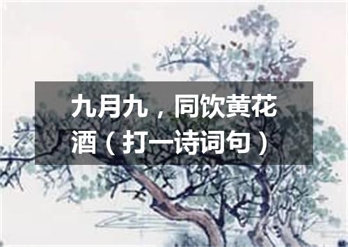 九月九，同饮黄花酒（打一诗词句）