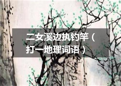 二女溪边执钓竿（打一地理词语）