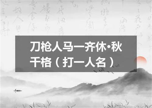 刀枪人马一齐休·秋千格（打一人名）