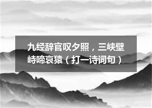 九经辞官叹夕照，三峡壁峙啼哀猿（打一诗词句）