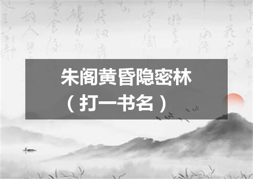 朱阁黄昏隐密林（打一书名）