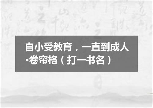 自小受教育，一直到成人·卷帘格（打一书名）